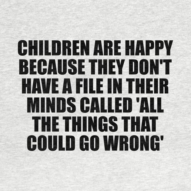 Children are happy because they don't have a file in their minds called 'All the Things That Could Go Wrong' by It'sMyTime